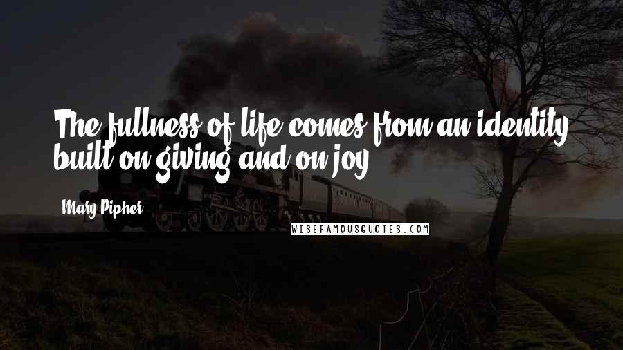 Mary Pipher Quotes: The fullness of life comes from an identity built on giving and on joy.