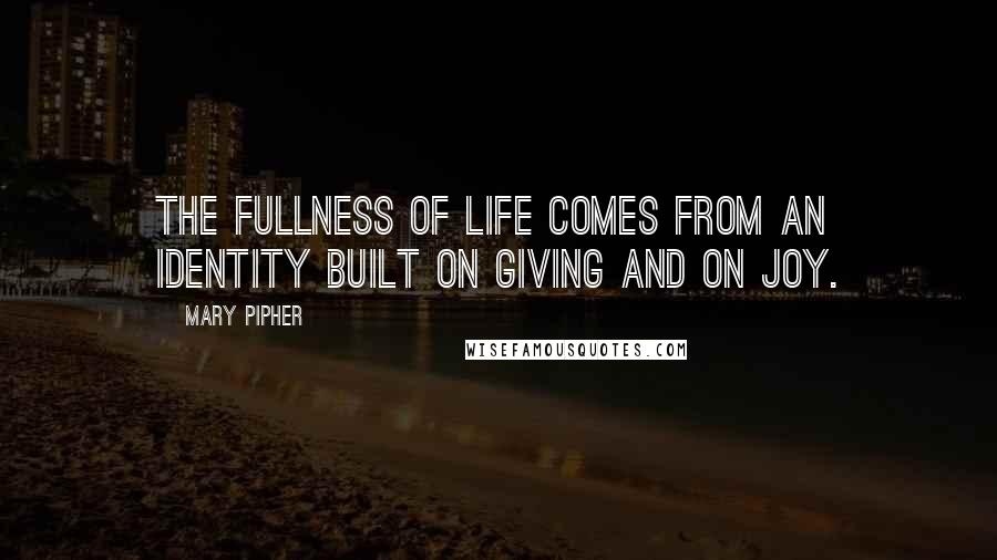 Mary Pipher Quotes: The fullness of life comes from an identity built on giving and on joy.