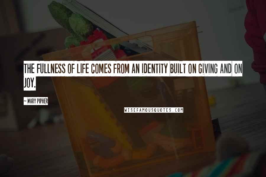 Mary Pipher Quotes: The fullness of life comes from an identity built on giving and on joy.