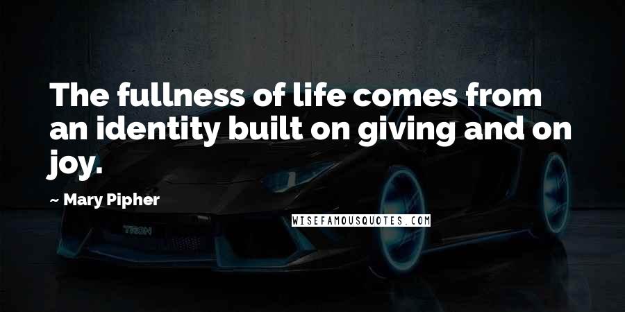 Mary Pipher Quotes: The fullness of life comes from an identity built on giving and on joy.