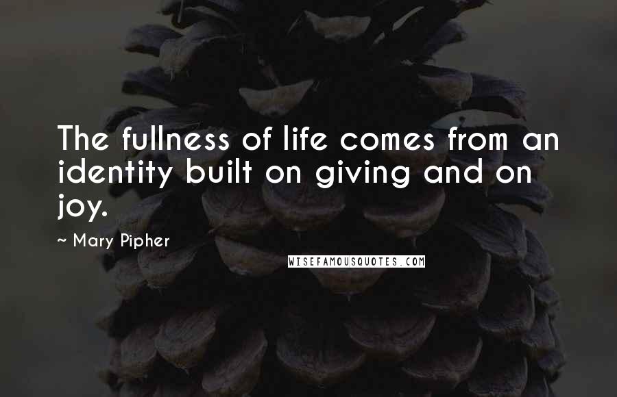 Mary Pipher Quotes: The fullness of life comes from an identity built on giving and on joy.