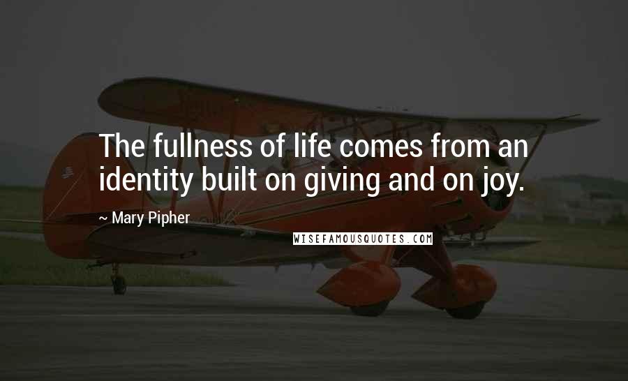Mary Pipher Quotes: The fullness of life comes from an identity built on giving and on joy.