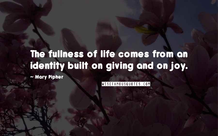 Mary Pipher Quotes: The fullness of life comes from an identity built on giving and on joy.