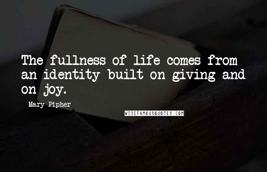 Mary Pipher Quotes: The fullness of life comes from an identity built on giving and on joy.