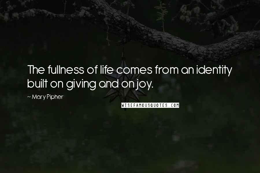 Mary Pipher Quotes: The fullness of life comes from an identity built on giving and on joy.