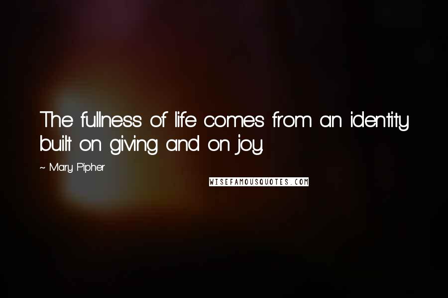 Mary Pipher Quotes: The fullness of life comes from an identity built on giving and on joy.