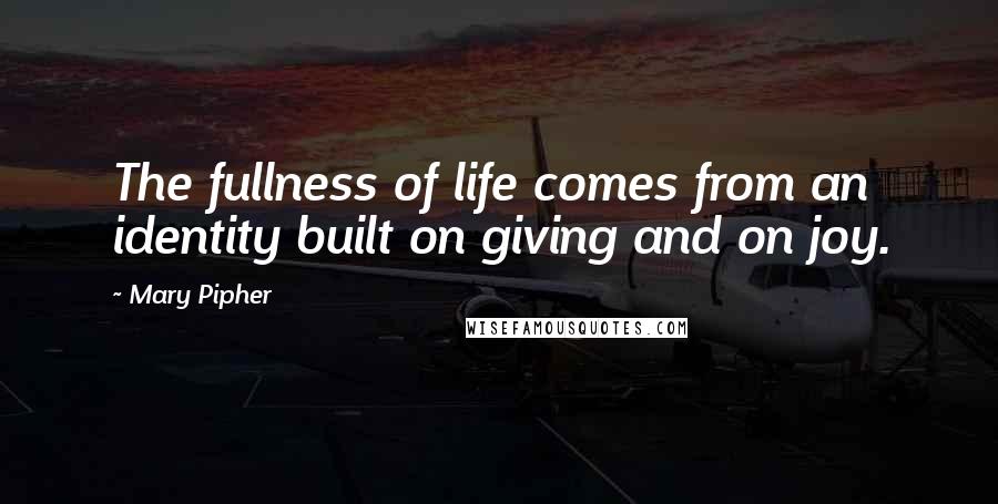 Mary Pipher Quotes: The fullness of life comes from an identity built on giving and on joy.