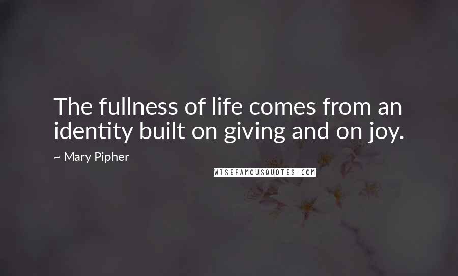 Mary Pipher Quotes: The fullness of life comes from an identity built on giving and on joy.