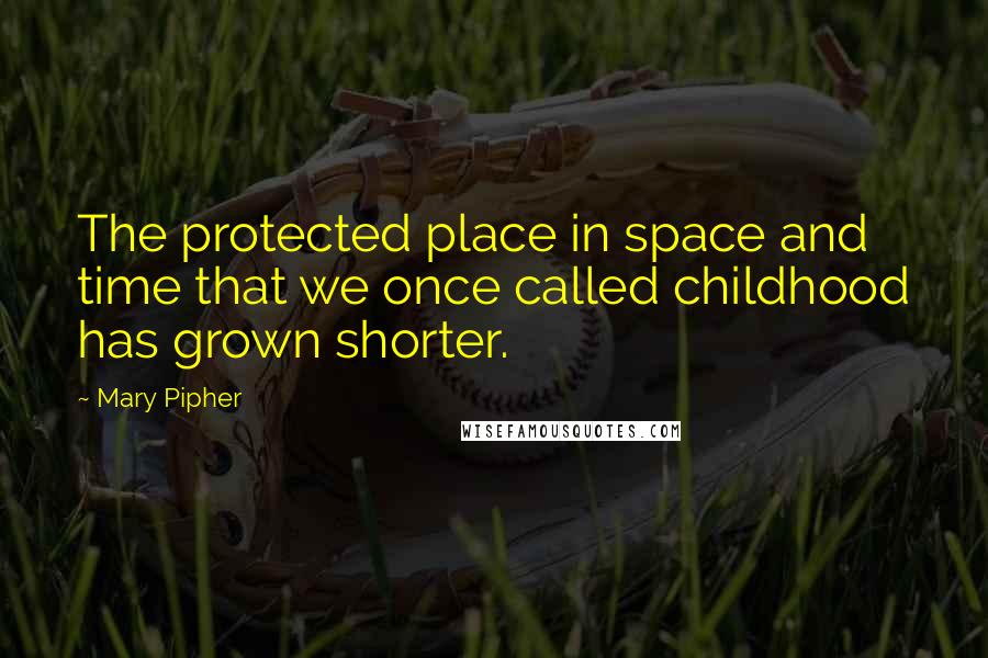 Mary Pipher Quotes: The protected place in space and time that we once called childhood has grown shorter.