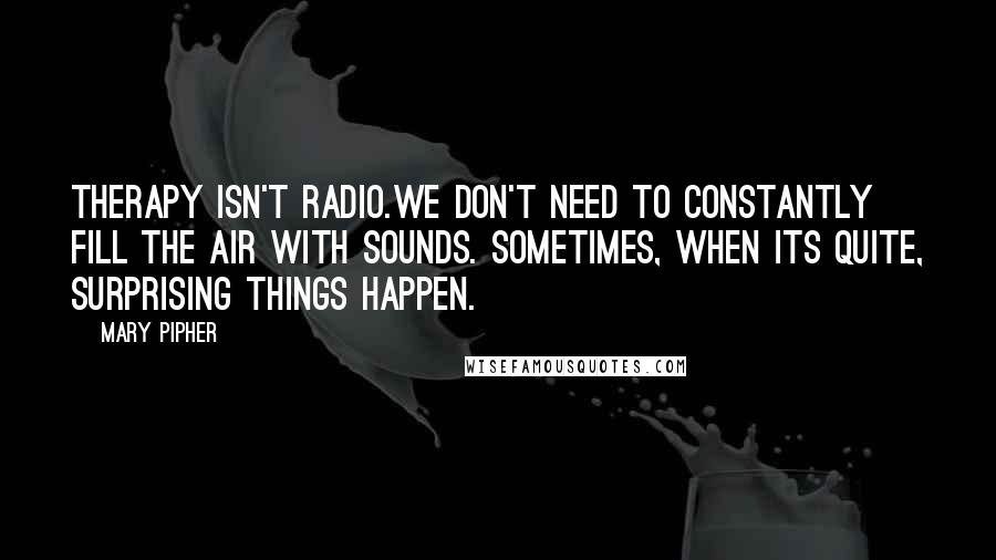 Mary Pipher Quotes: Therapy isn't Radio.We don't need to constantly fill the air with sounds. Sometimes, when its quite, surprising things happen.