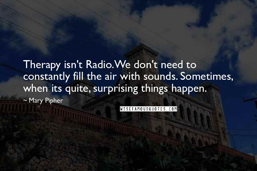 Mary Pipher Quotes: Therapy isn't Radio.We don't need to constantly fill the air with sounds. Sometimes, when its quite, surprising things happen.
