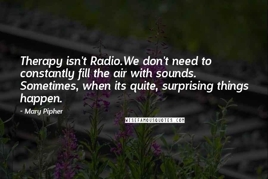 Mary Pipher Quotes: Therapy isn't Radio.We don't need to constantly fill the air with sounds. Sometimes, when its quite, surprising things happen.