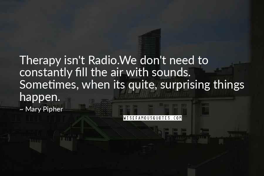 Mary Pipher Quotes: Therapy isn't Radio.We don't need to constantly fill the air with sounds. Sometimes, when its quite, surprising things happen.