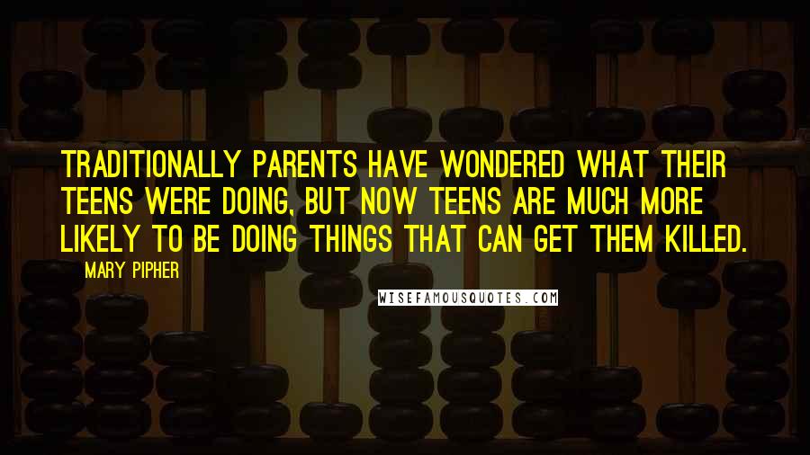 Mary Pipher Quotes: Traditionally parents have wondered what their teens were doing, but now teens are much more likely to be doing things that can get them killed.