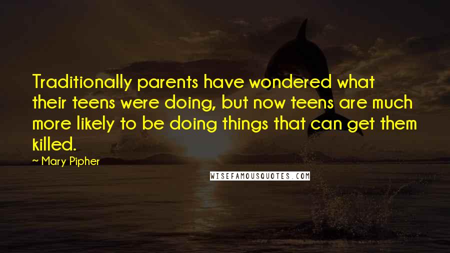 Mary Pipher Quotes: Traditionally parents have wondered what their teens were doing, but now teens are much more likely to be doing things that can get them killed.