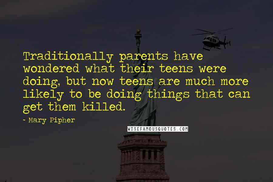 Mary Pipher Quotes: Traditionally parents have wondered what their teens were doing, but now teens are much more likely to be doing things that can get them killed.