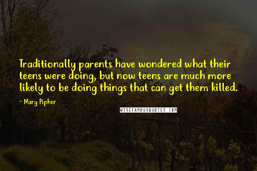 Mary Pipher Quotes: Traditionally parents have wondered what their teens were doing, but now teens are much more likely to be doing things that can get them killed.