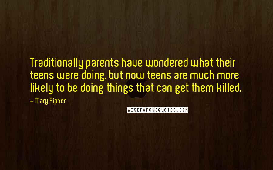 Mary Pipher Quotes: Traditionally parents have wondered what their teens were doing, but now teens are much more likely to be doing things that can get them killed.