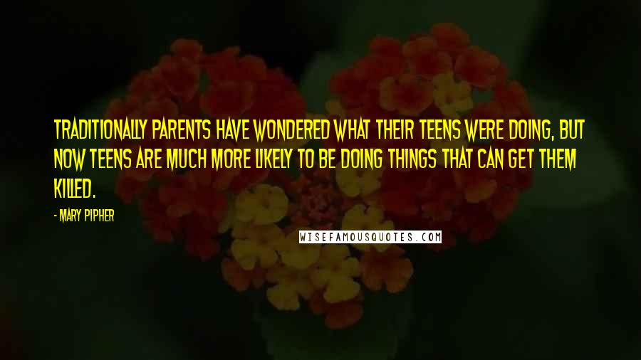 Mary Pipher Quotes: Traditionally parents have wondered what their teens were doing, but now teens are much more likely to be doing things that can get them killed.