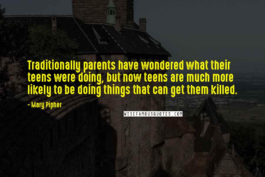 Mary Pipher Quotes: Traditionally parents have wondered what their teens were doing, but now teens are much more likely to be doing things that can get them killed.