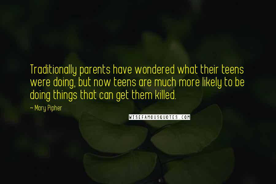 Mary Pipher Quotes: Traditionally parents have wondered what their teens were doing, but now teens are much more likely to be doing things that can get them killed.