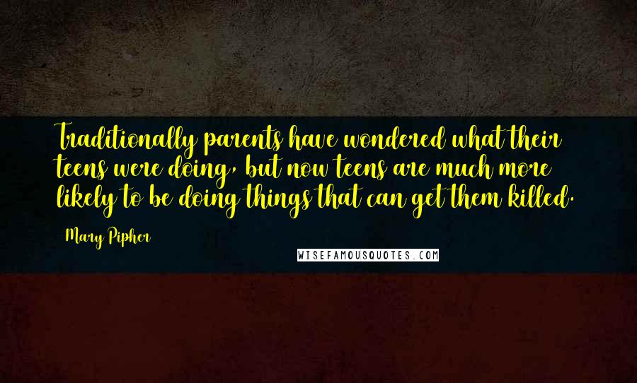 Mary Pipher Quotes: Traditionally parents have wondered what their teens were doing, but now teens are much more likely to be doing things that can get them killed.