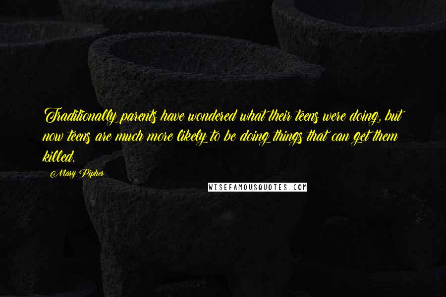 Mary Pipher Quotes: Traditionally parents have wondered what their teens were doing, but now teens are much more likely to be doing things that can get them killed.