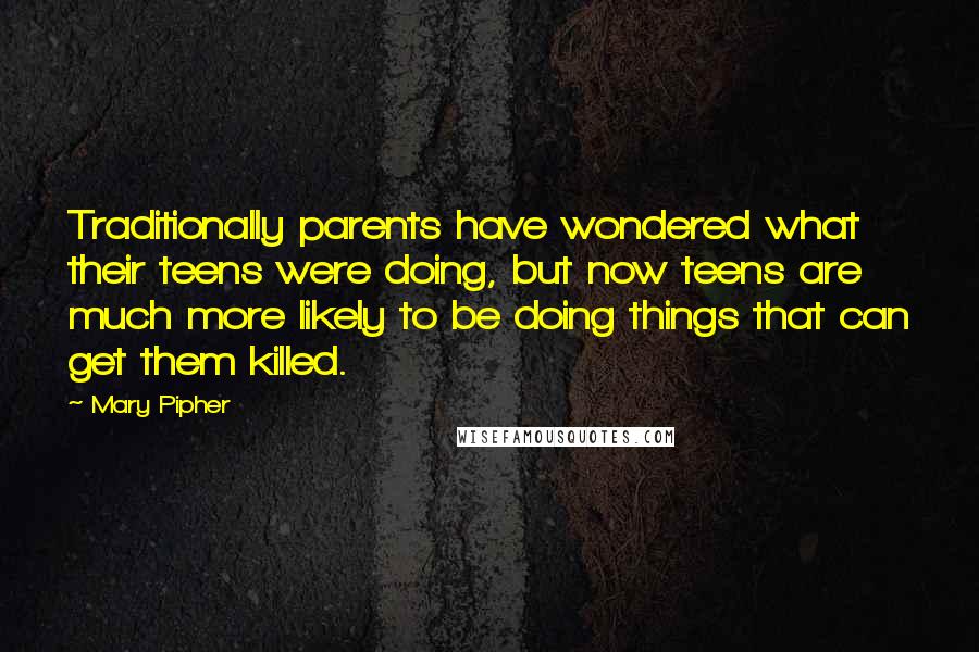 Mary Pipher Quotes: Traditionally parents have wondered what their teens were doing, but now teens are much more likely to be doing things that can get them killed.