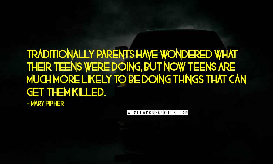 Mary Pipher Quotes: Traditionally parents have wondered what their teens were doing, but now teens are much more likely to be doing things that can get them killed.