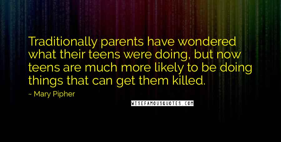 Mary Pipher Quotes: Traditionally parents have wondered what their teens were doing, but now teens are much more likely to be doing things that can get them killed.