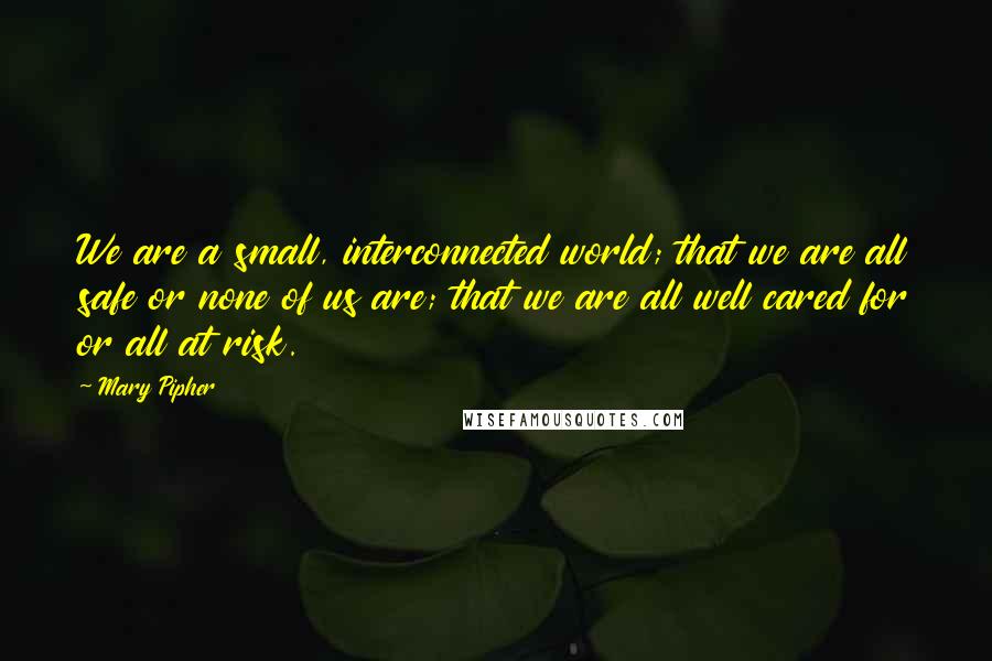 Mary Pipher Quotes: We are a small, interconnected world; that we are all safe or none of us are; that we are all well cared for or all at risk.