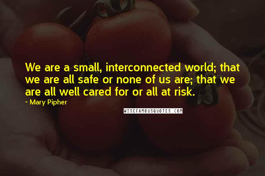 Mary Pipher Quotes: We are a small, interconnected world; that we are all safe or none of us are; that we are all well cared for or all at risk.