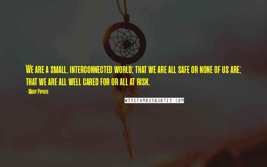 Mary Pipher Quotes: We are a small, interconnected world; that we are all safe or none of us are; that we are all well cared for or all at risk.