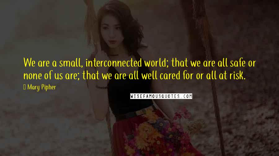 Mary Pipher Quotes: We are a small, interconnected world; that we are all safe or none of us are; that we are all well cared for or all at risk.