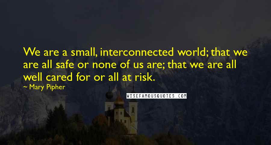 Mary Pipher Quotes: We are a small, interconnected world; that we are all safe or none of us are; that we are all well cared for or all at risk.