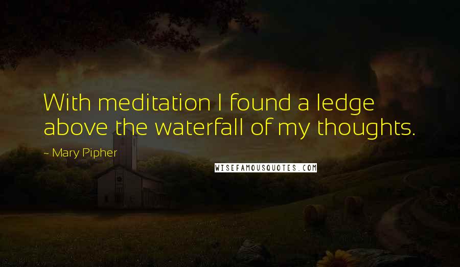 Mary Pipher Quotes: With meditation I found a ledge above the waterfall of my thoughts.