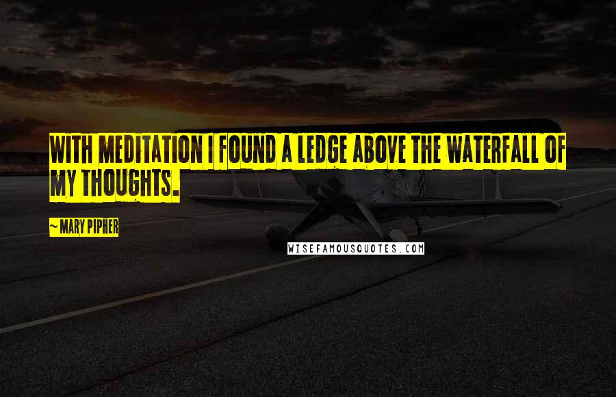 Mary Pipher Quotes: With meditation I found a ledge above the waterfall of my thoughts.