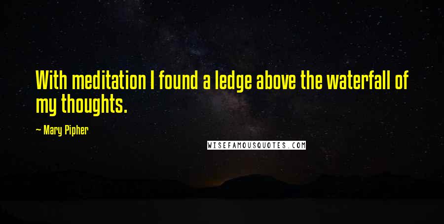 Mary Pipher Quotes: With meditation I found a ledge above the waterfall of my thoughts.