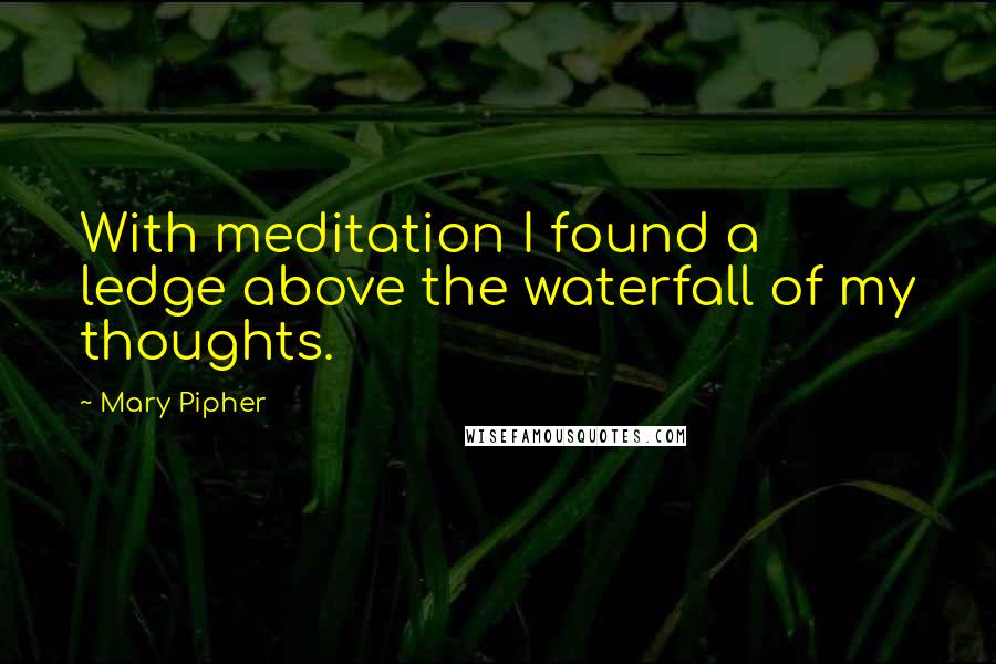 Mary Pipher Quotes: With meditation I found a ledge above the waterfall of my thoughts.