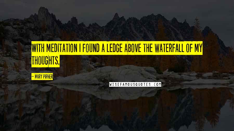 Mary Pipher Quotes: With meditation I found a ledge above the waterfall of my thoughts.