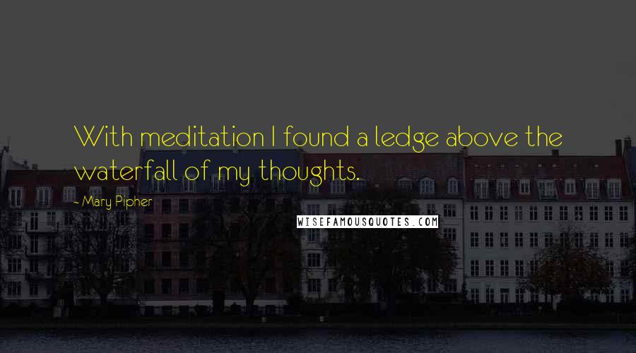 Mary Pipher Quotes: With meditation I found a ledge above the waterfall of my thoughts.