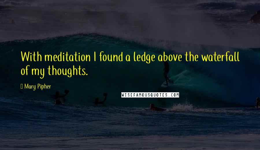 Mary Pipher Quotes: With meditation I found a ledge above the waterfall of my thoughts.