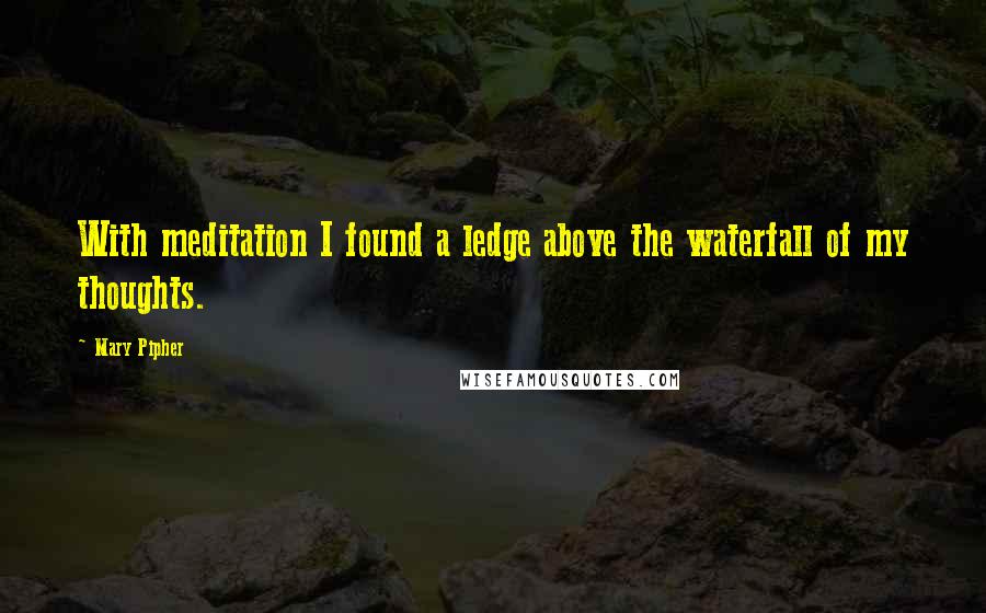 Mary Pipher Quotes: With meditation I found a ledge above the waterfall of my thoughts.