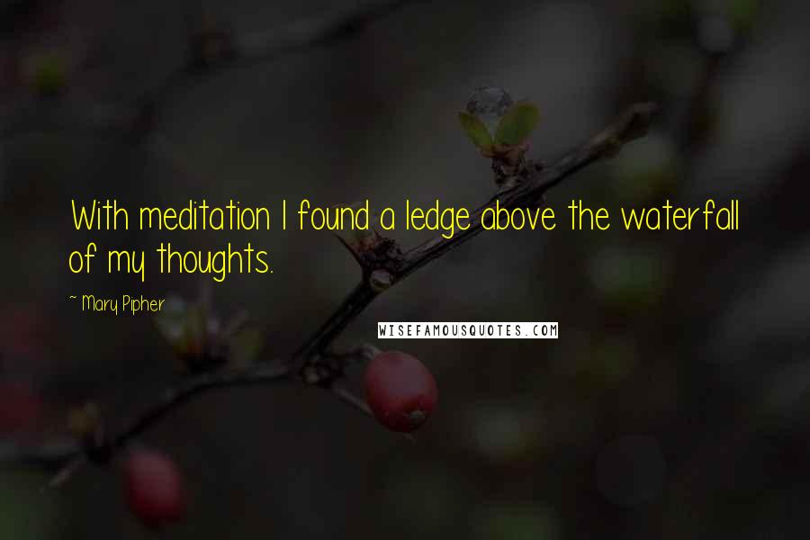 Mary Pipher Quotes: With meditation I found a ledge above the waterfall of my thoughts.