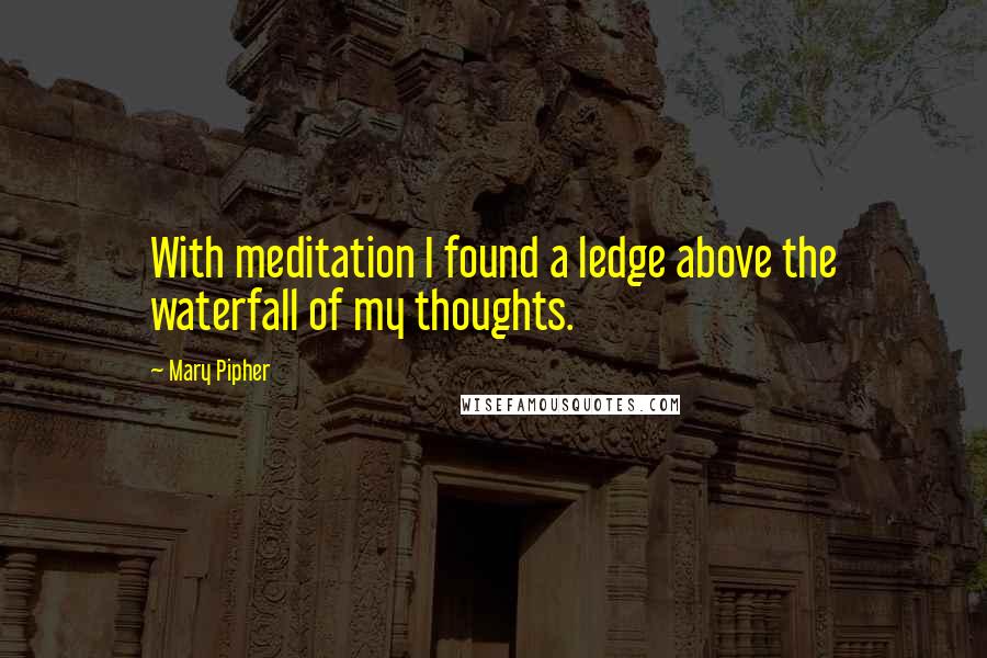 Mary Pipher Quotes: With meditation I found a ledge above the waterfall of my thoughts.