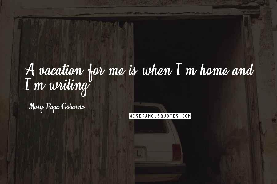 Mary Pope Osborne Quotes: A vacation for me is when I'm home and I'm writing.