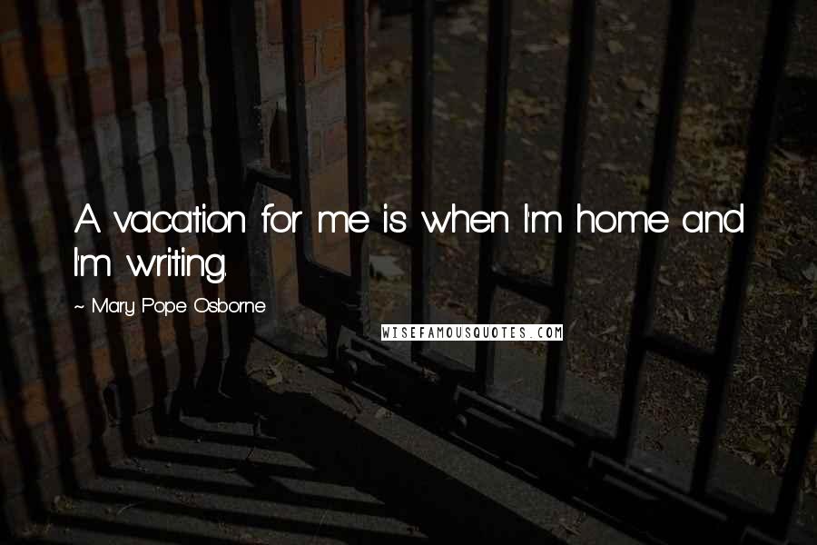 Mary Pope Osborne Quotes: A vacation for me is when I'm home and I'm writing.