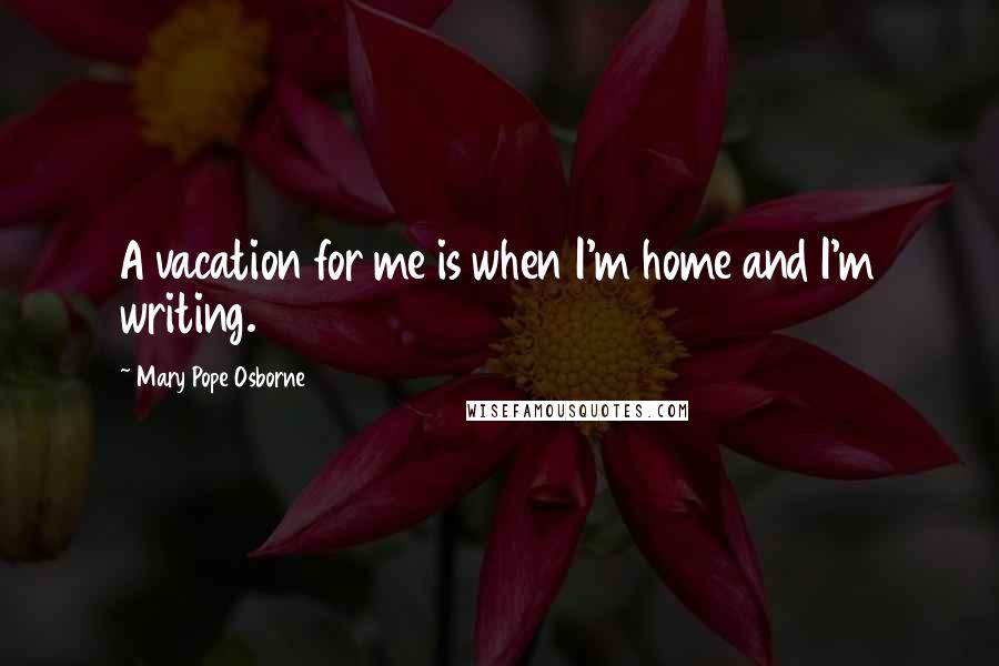 Mary Pope Osborne Quotes: A vacation for me is when I'm home and I'm writing.