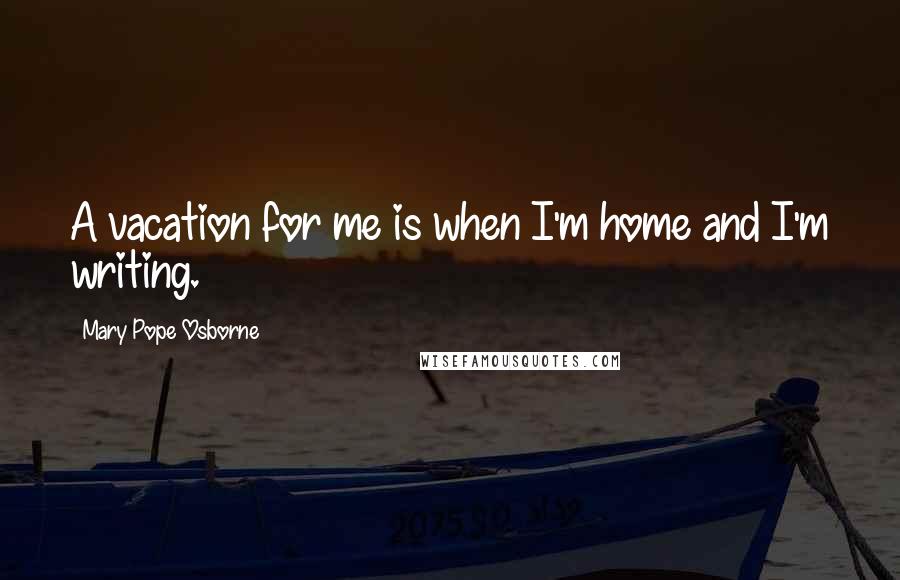 Mary Pope Osborne Quotes: A vacation for me is when I'm home and I'm writing.