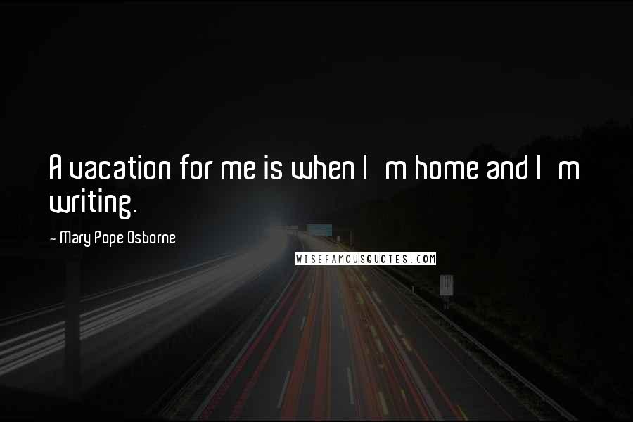 Mary Pope Osborne Quotes: A vacation for me is when I'm home and I'm writing.
